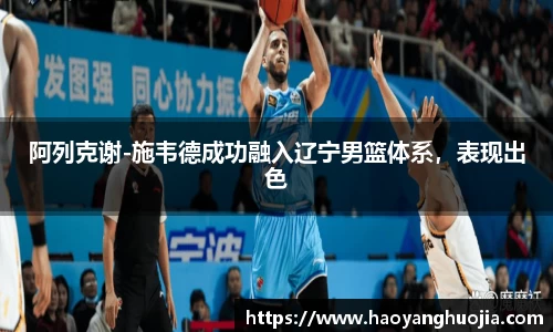 阿列克谢-施韦德成功融入辽宁男篮体系，表现出色