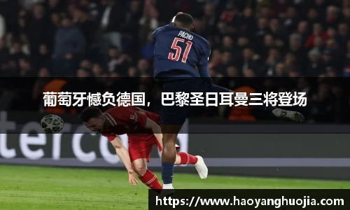 葡萄牙憾负德国，巴黎圣日耳曼三将登场