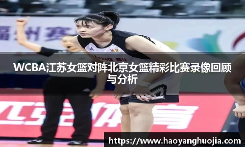 WCBA江苏女篮对阵北京女篮精彩比赛录像回顾与分析