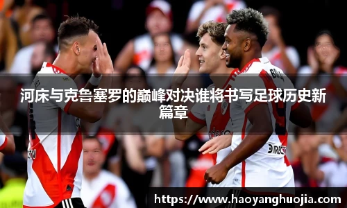 河床与克鲁塞罗的巅峰对决谁将书写足球历史新篇章