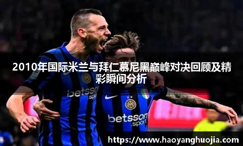2010年国际米兰与拜仁慕尼黑巅峰对决回顾及精彩瞬间分析