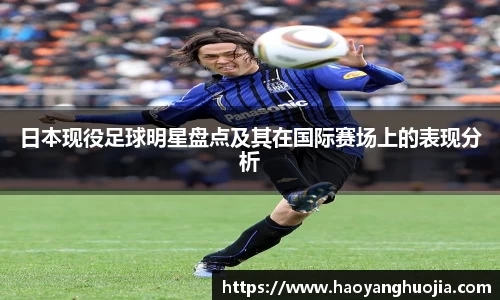 日本现役足球明星盘点及其在国际赛场上的表现分析