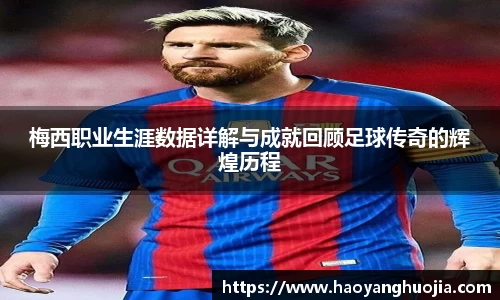 梅西职业生涯数据详解与成就回顾足球传奇的辉煌历程